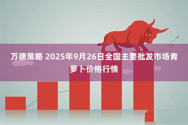万德策略 2025年9月26日全国主要批发市场青萝卜价格行情