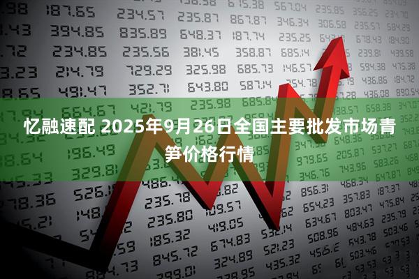 忆融速配 2025年9月26日全国主要批发市场青笋价格行情