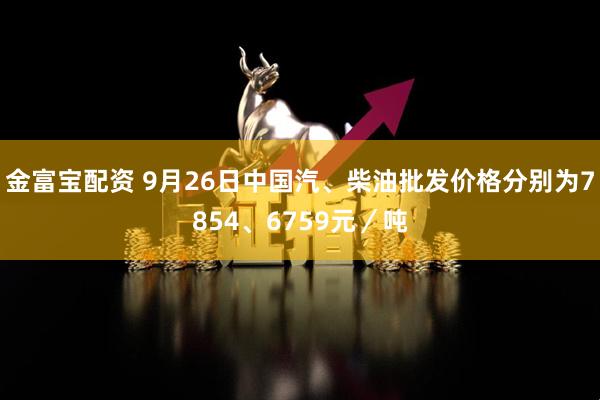 金富宝配资 9月26日中国汽、柴油批发价格分别为7854、6759元／吨