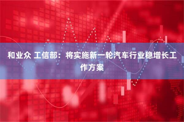 和业众 工信部：将实施新一轮汽车行业稳增长工作方案