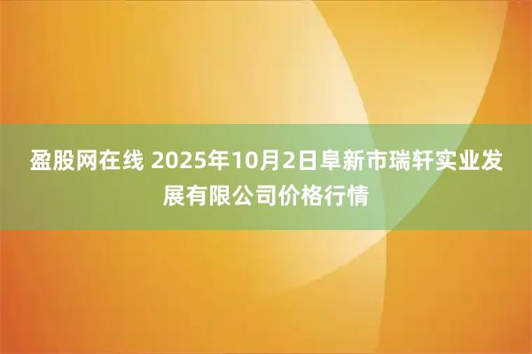盈股网在线 2025年10月2日阜新市瑞轩实业发展有限公司价格行情