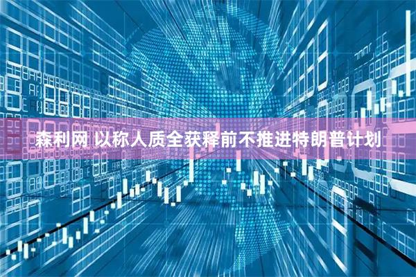 森利网 以称人质全获释前不推进特朗普计划