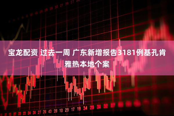 宝龙配资 过去一周 广东新增报告3181例基孔肯雅热本地个案