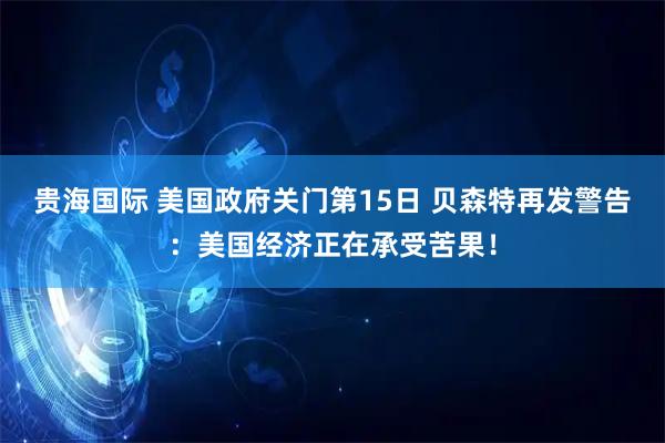 贵海国际 美国政府关门第15日 贝森特再发警告：美国经济正在承受苦果！