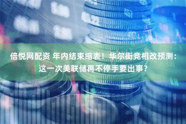 倍悦网配资 年内结束缩表！华尔街竞相改预测：这一次美联储再不停手要出事？