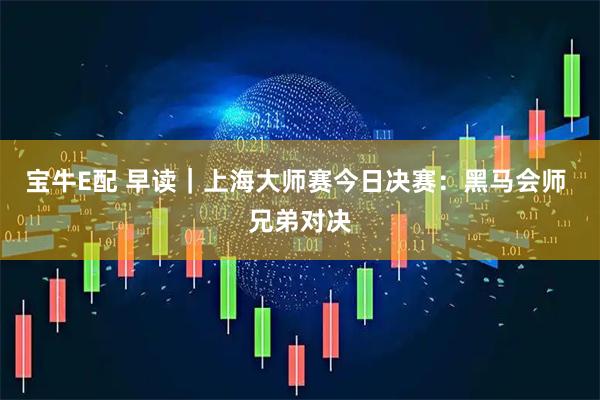 宝牛E配 早读｜上海大师赛今日决赛：黑马会师 兄弟对决