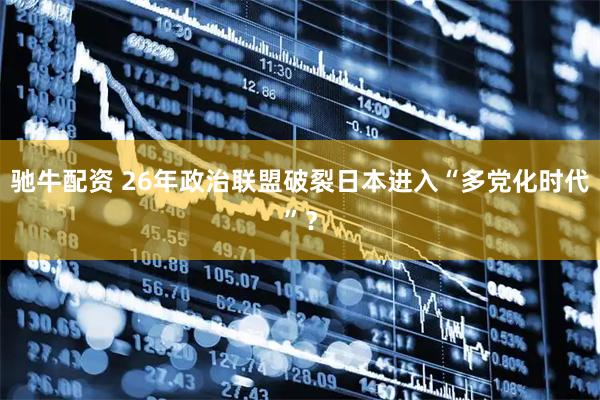 驰牛配资 26年政治联盟破裂　日本进入“多党化时代”？