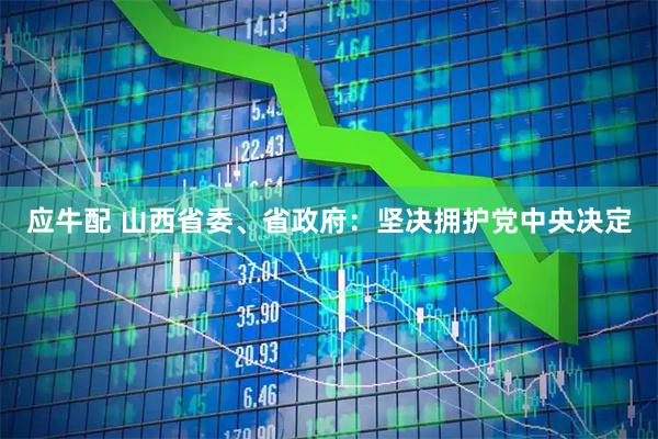 应牛配 山西省委、省政府：坚决拥护党中央决定