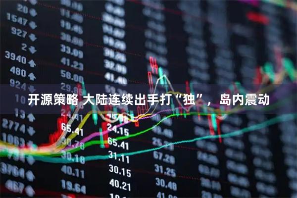 开源策略 大陆连续出手打“独”，岛内震动