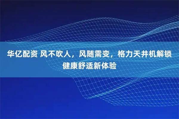 华亿配资 风不吹人，风随需变，格力天井机解锁健康舒适新体验