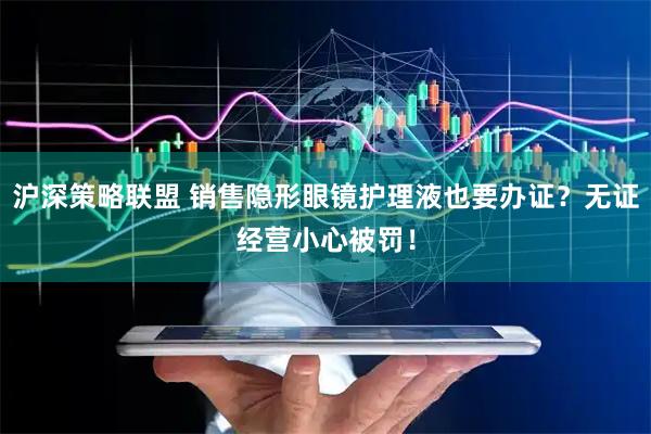 沪深策略联盟 销售隐形眼镜护理液也要办证？无证经营小心被罚！