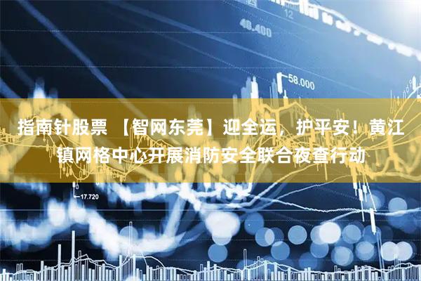 指南针股票 【智网东莞】迎全运，护平安！黄江镇网格中心开展消防安全联合夜查行动