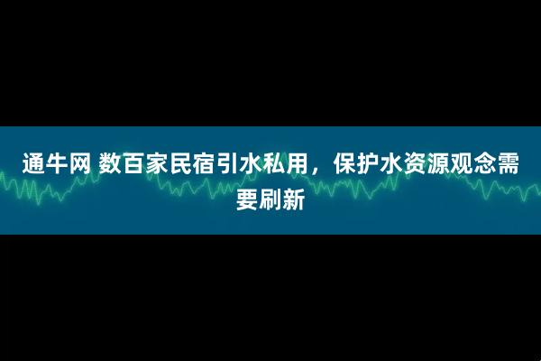 通牛网 数百家民宿引水私用，保护水资源观念需要刷新