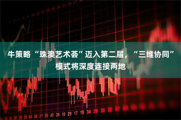 牛策略 “珠澳艺术荟”迈入第二届，“三维协同”模式将深度连接两地