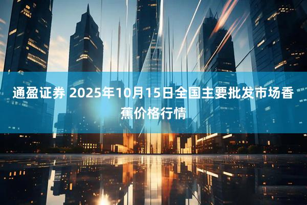 通盈证券 2025年10月15日全国主要批发市场香蕉价格行情