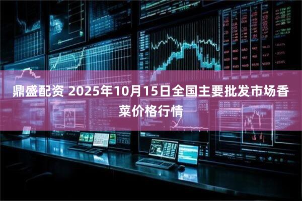 鼎盛配资 2025年10月15日全国主要批发市场香菜价格行情