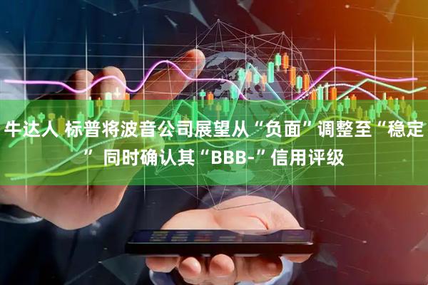 牛达人 标普将波音公司展望从“负面”调整至“稳定” 同时确认其“BBB-”信用评级