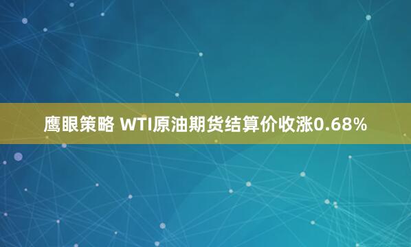 鹰眼策略 WTI原油期货结算价收涨0.68%
