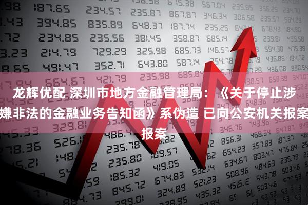 龙辉优配 深圳市地方金融管理局：《关于停止涉嫌非法的金融业务告知函》系伪造 已向公安机关报案