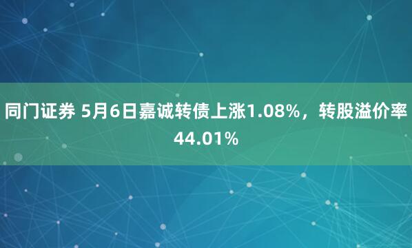 同门证券 5月6日嘉诚转债上涨1.08%，转股溢价率44.01%