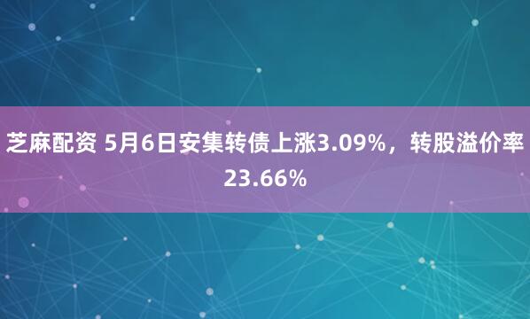 芝麻配资 5月6日安集转债上涨3.09%，转股溢价率23.66%