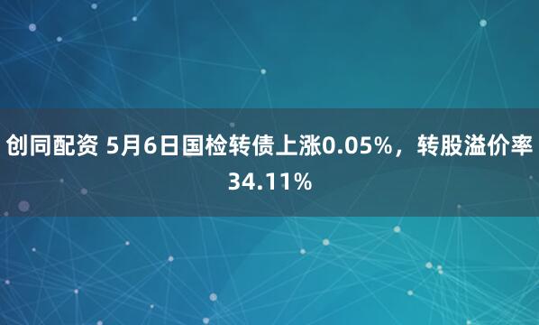 创同配资 5月6日国检转债上涨0.05%，转股溢价率34.11%