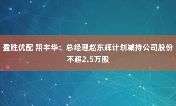 盈胜优配 翔丰华：总经理赵东辉计划减持公司股份不超2.5万股