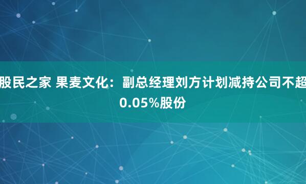 股民之家 果麦文化：副总经理刘方计划减持公司不超0.05%股份
