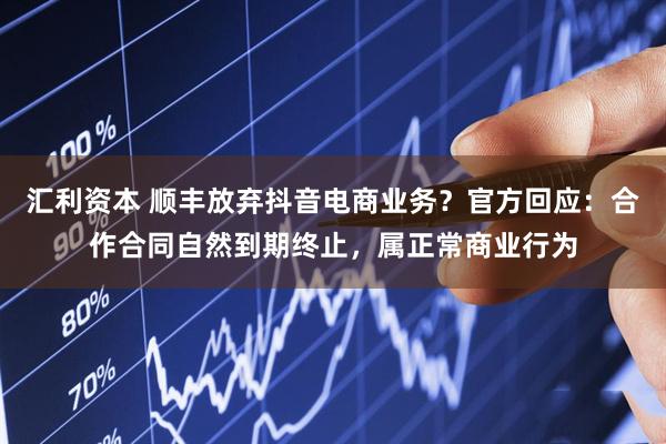 汇利资本 顺丰放弃抖音电商业务？官方回应：合作合同自然到期终止，属正常商业行为