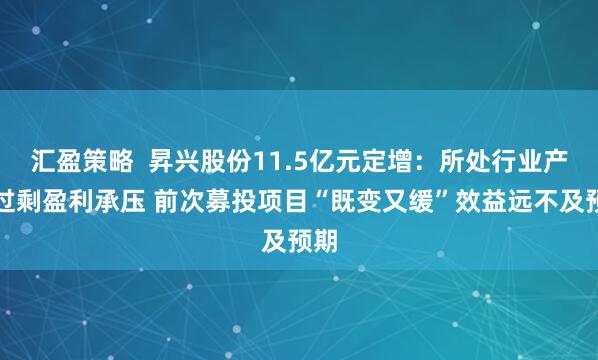 汇盈策略  昇兴股份11.5亿元定增：所处行业产能过剩盈利承压 前次募投项目“既变又缓”效益远不及预期