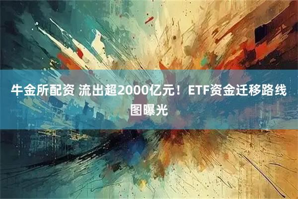 牛金所配资 流出超2000亿元！ETF资金迁移路线图曝光