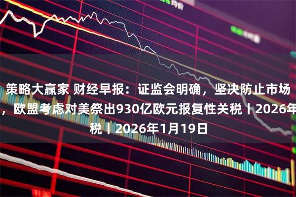 策略大赢家 财经早报：证监会明确，坚决防止市场大起大落，欧盟考虑对美祭出930亿欧元报复性关税丨2026年1月19日