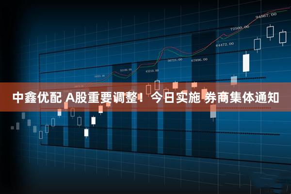 中鑫优配 A股重要调整！今日实施 券商集体通知