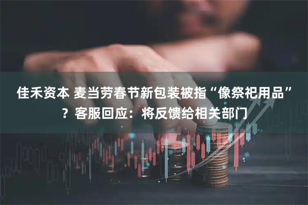 佳禾资本 麦当劳春节新包装被指“像祭祀用品”？客服回应：将反馈给相关部门