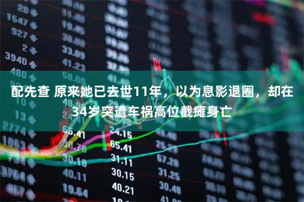 配先查 原来她已去世11年，以为息影退圈，却在34岁突遭车祸高位截瘫身亡