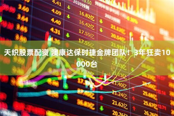 天织股票配资 澳康达保时捷金牌团队！3年狂卖10000台