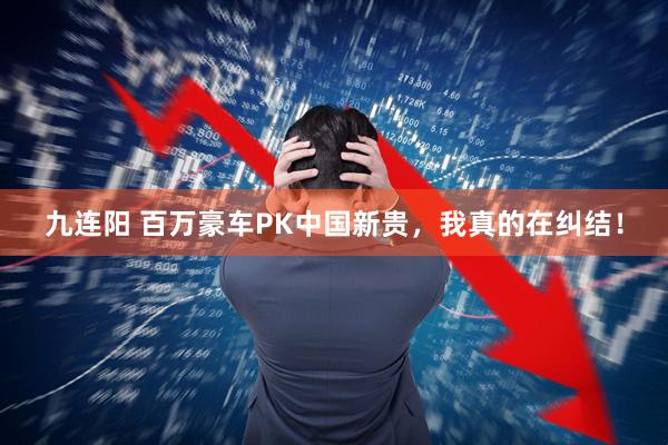 九连阳 百万豪车PK中国新贵，我真的在纠结！