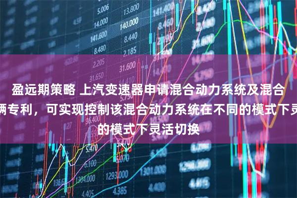 盈远期策略 上汽变速器申请混合动力系统及混合动力车辆专利，可实现控制该混合动力系统在不同的模式下灵活切换