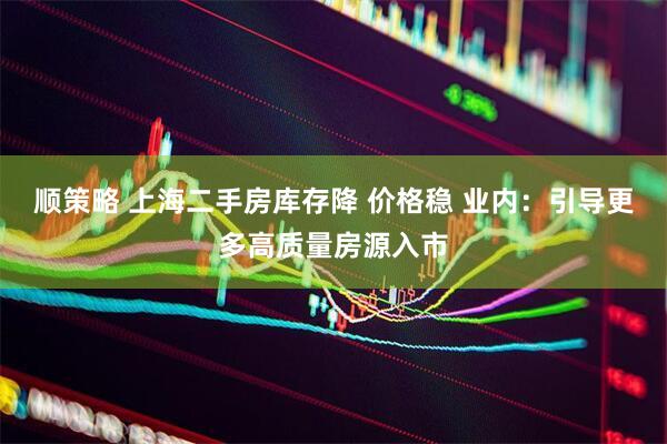 顺策略 上海二手房库存降 价格稳 业内：引导更多高质量房源入市