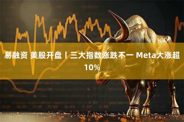 易融资 美股开盘丨三大指数涨跌不一 Meta大涨超10%