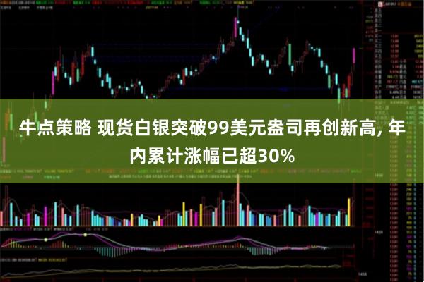牛点策略 现货白银突破99美元盎司再创新高, 年内累计涨幅已超30%