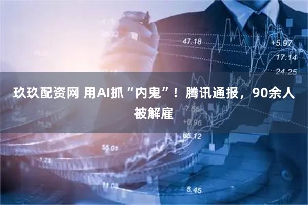玖玖配资网 用AI抓“内鬼”！腾讯通报，90余人被解雇