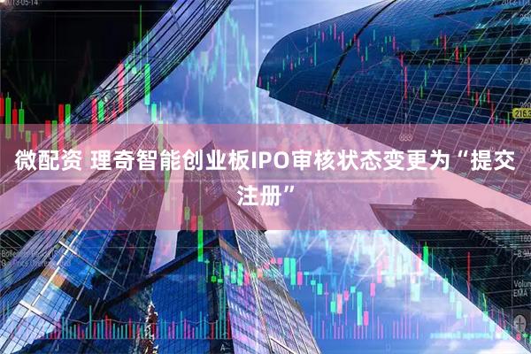 微配资 理奇智能创业板IPO审核状态变更为“提交注册”
