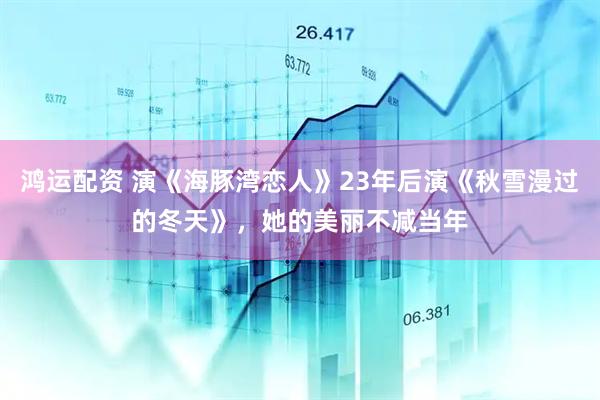 鸿运配资 演《海豚湾恋人》23年后演《秋雪漫过的冬天》，她的美丽不减当年