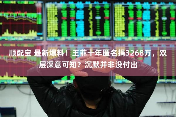 顺配宝 最新爆料！王菲十年匿名捐3268万，双层深意可知？沉默并非没付出