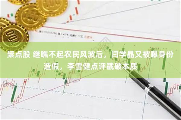 聚点股 继瞧不起农民风波后，闫学晶又被曝身份造假，李雪健点评戳破本质