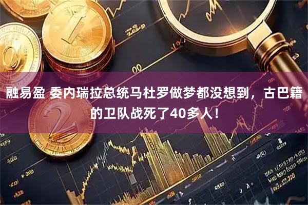 融易盈 委内瑞拉总统马杜罗做梦都没想到，古巴籍的卫队战死了40多人！