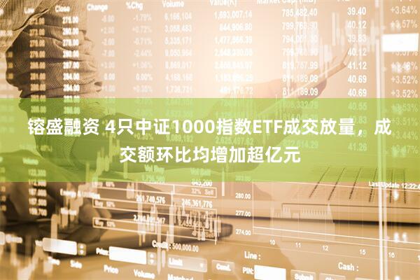 镕盛融资 4只中证1000指数ETF成交放量，成交额环比均增加超亿元