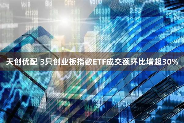 天创优配 3只创业板指数ETF成交额环比增超30%