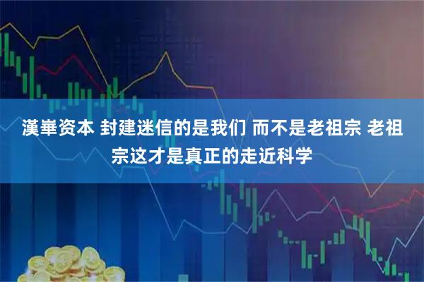 漢崋资本 封建迷信的是我们 而不是老祖宗 老祖宗这才是真正的走近科学